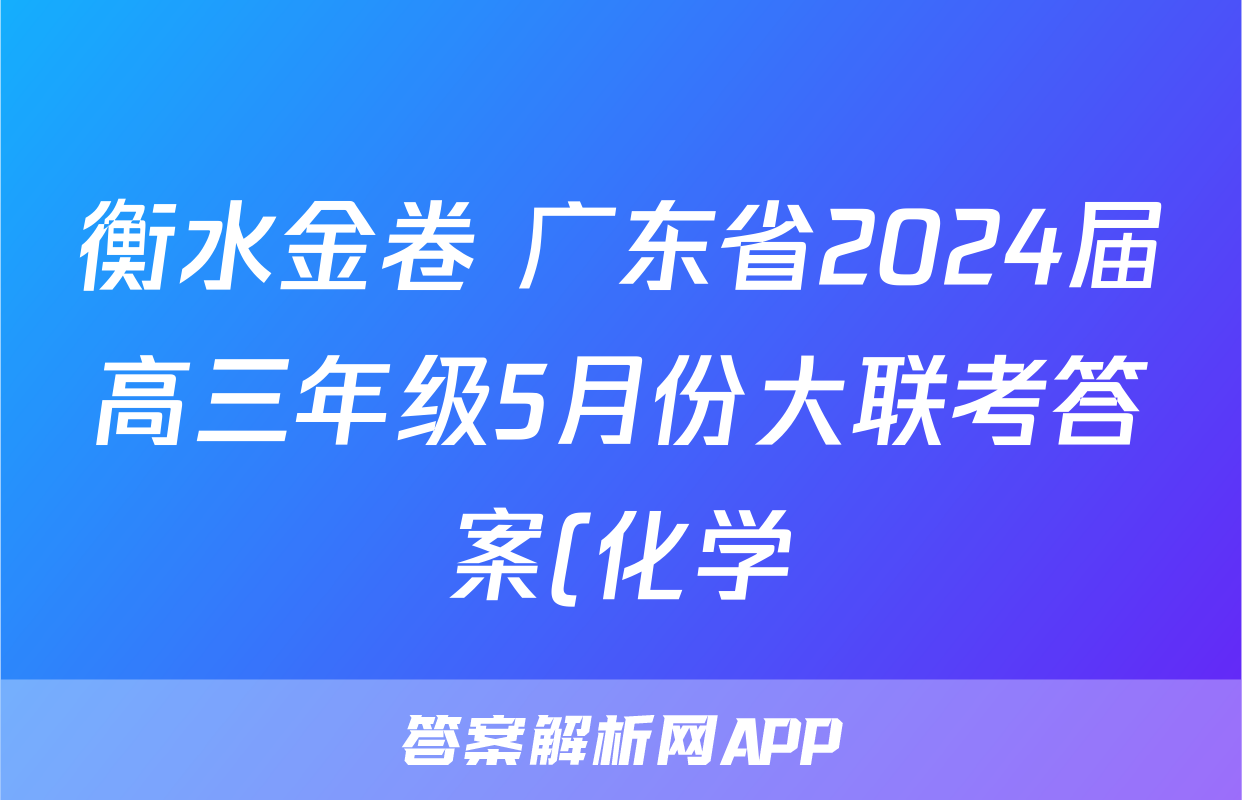 衡水金卷 广东省2024届高三年级5月份大联考答案(化学)